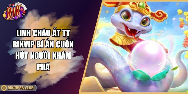 Linh Châu Ất Tỵ Rikvip Bí Ẩn Cuốn Hút Người Khám Phá 3 Linh Châu Ất Tỵ Rikvip